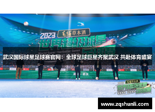 武汉国际球星足球赛官网：全球足球巨星齐聚武汉 共赴体育盛宴