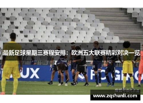 最新足球星期三赛程安排：欧洲五大联赛精彩对决一览