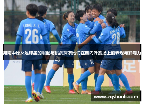 河南中原女足球星的崛起与挑战探索她们在国内外赛场上的表现与影响力