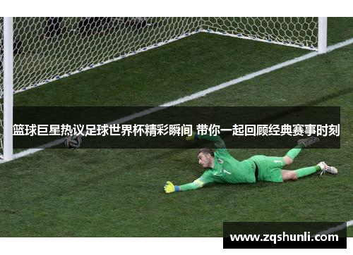 篮球巨星热议足球世界杯精彩瞬间 带你一起回顾经典赛事时刻