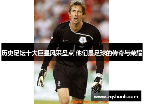 历史足坛十大巨星风采盘点 他们是足球的传奇与荣耀
