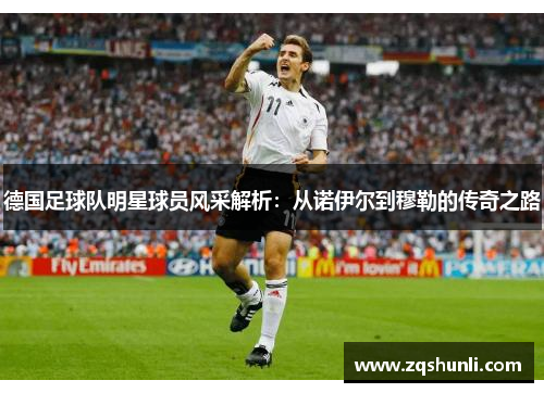 德国足球队明星球员风采解析：从诺伊尔到穆勒的传奇之路