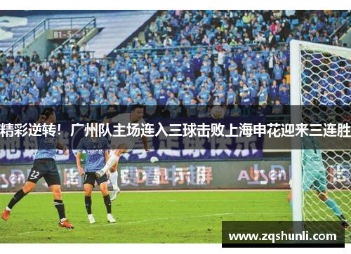 精彩逆转！广州队主场连入三球击败上海申花迎来三连胜