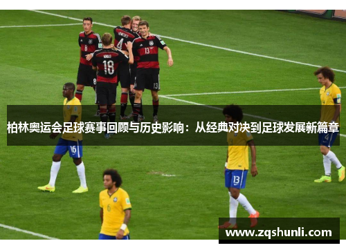 柏林奥运会足球赛事回顾与历史影响：从经典对决到足球发展新篇章