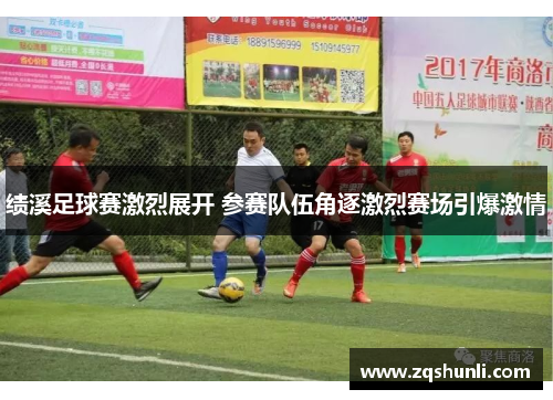 绩溪足球赛激烈展开 参赛队伍角逐激烈赛场引爆激情