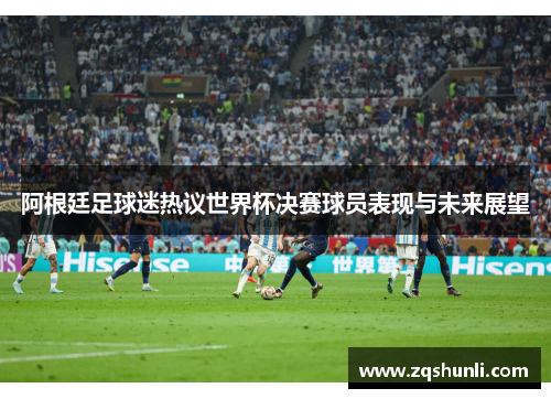 阿根廷足球迷热议世界杯决赛球员表现与未来展望